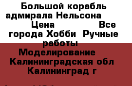 Большой корабль адмирала Нельсона Victori.  › Цена ­ 150 000 - Все города Хобби. Ручные работы » Моделирование   . Калининградская обл.,Калининград г.